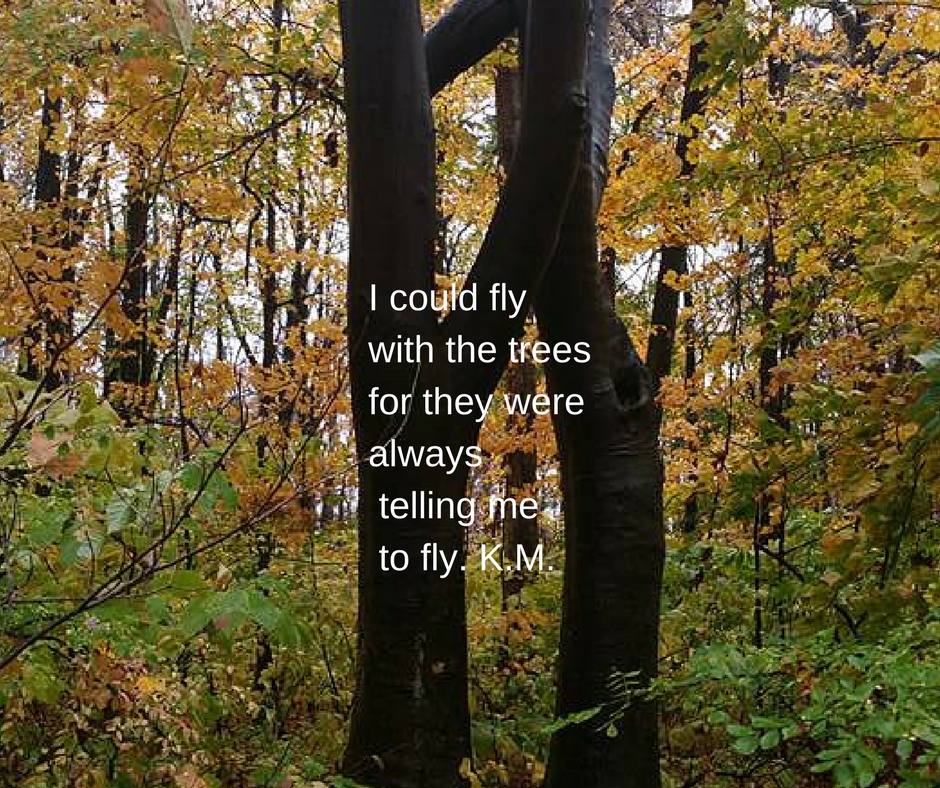 I could fly with the treesfor they were always telling me to fly. K.M.
