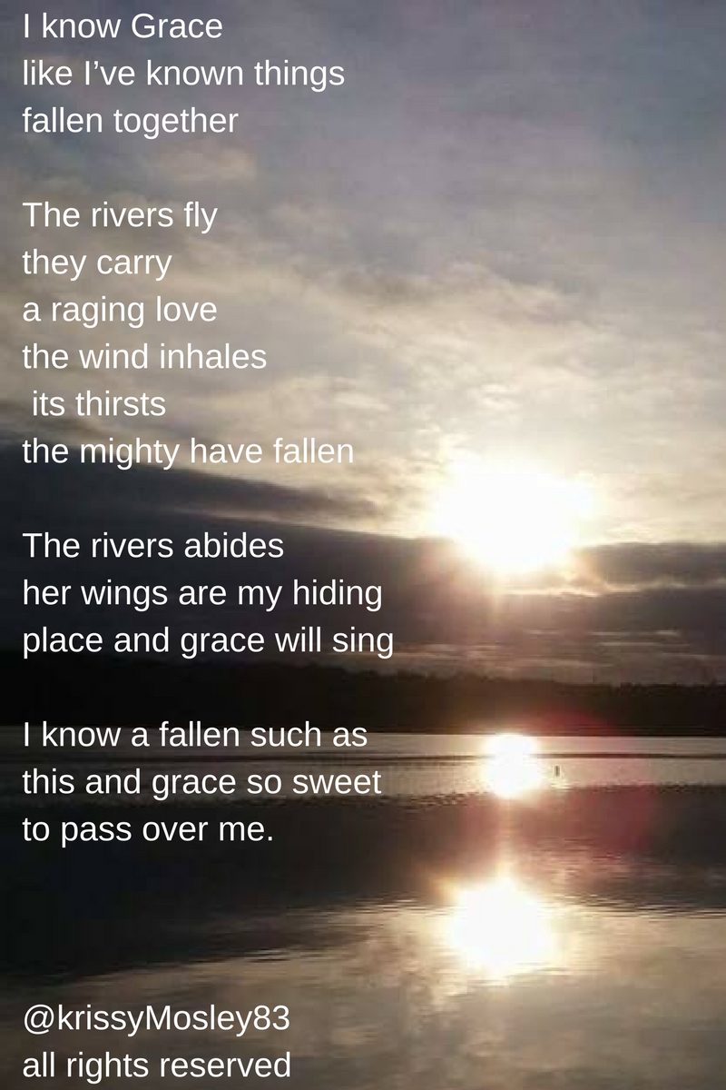 I know grace like I_ve known things fallen together The rivers fly- they carry a raging lovethe wind inhales its thirsts the mighty have fallenThe rivers abides her wings are my hiding