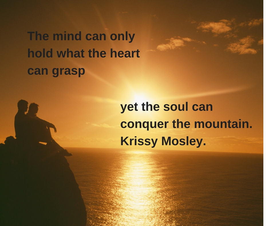The mind can attain only what the heart can grasp but the soul can conquer the mountain..Krissy Mosley
