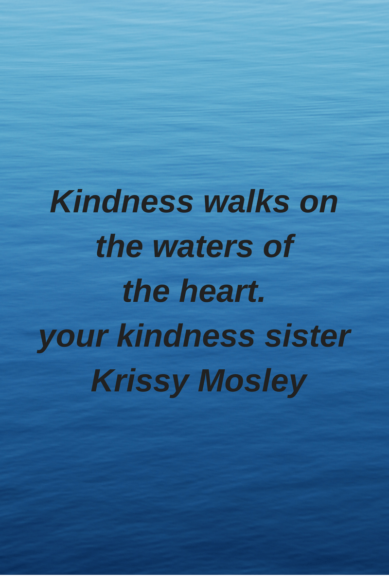 Kindness walks onthe waters ofthe heart.your kindness sister Krissy Mosley.png