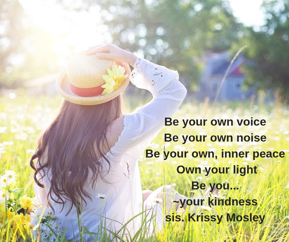 Be your own voiceBe your own noiseBe your own, inner peace Own your lightBe you... _your kindness sis. Krissy Mosley.png