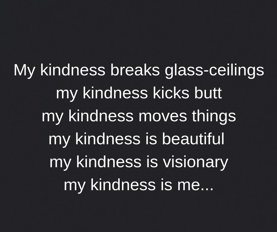 My kindness breaks glass ceilingsMy kindness kicks buttMy kindness moves thingsMy kindness takes center stageMy kindness is beautiful My kindness is me